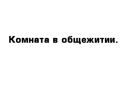 Комната в общежитии.